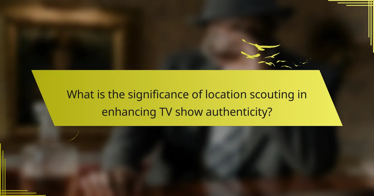What is the significance of location scouting in enhancing TV show authenticity?